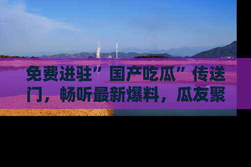 免费进驻”国产吃瓜”传送门,畅听最新爆料,瓜友聚集地等你!