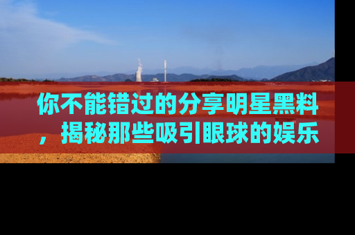你不能错过的分享明星黑料,揭秘那些吸引眼球的娱乐新闻。