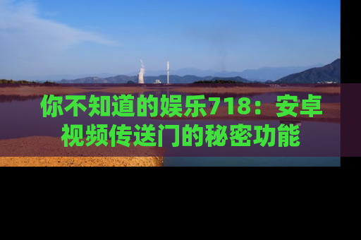 你不知道的娱乐718:安卓视频传送门的秘密功能