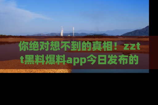 你绝对想不到的真相!zztt黑料爆料app今日发布的黑料让人叫绝!
