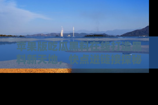 苹果版吃瓜黑料在线打造黑料新天地,快点进链接探秘!