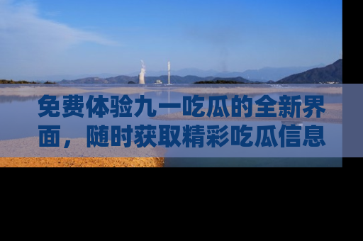免费体验九一吃瓜的全新界面,随时获取精彩吃瓜信息!