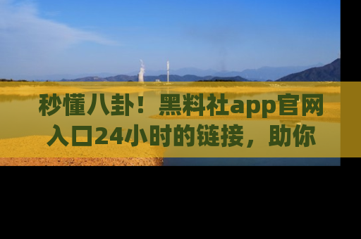 秒懂八卦!黑料社app官网入口24小时的链接,助你及时获取热搜焦点