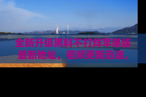 全新升级黑料不打烊苹果版最新地址,视频更新迅速,吃瓜从未如此精彩!