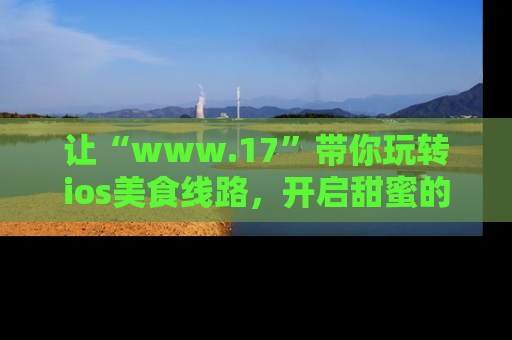 让“www.17”带你玩转ios美食线路,开启甜蜜的吃瓜时光吧!