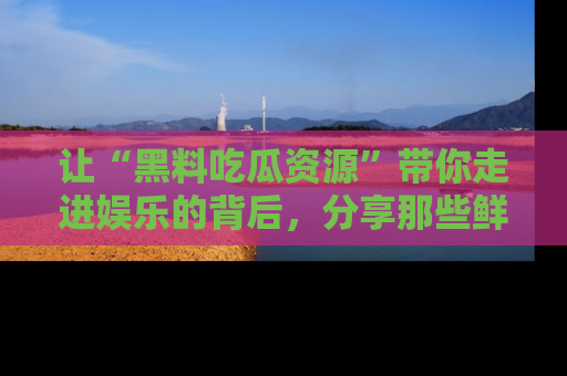 让“黑料吃瓜资源”带你走进娱乐的背后,分享那些鲜为人知的黑料,成为吃瓜界的资深玩家!