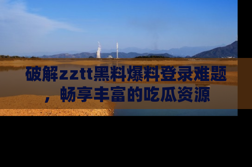 破解zztt黑料爆料登录难题,畅享丰富的吃瓜资源