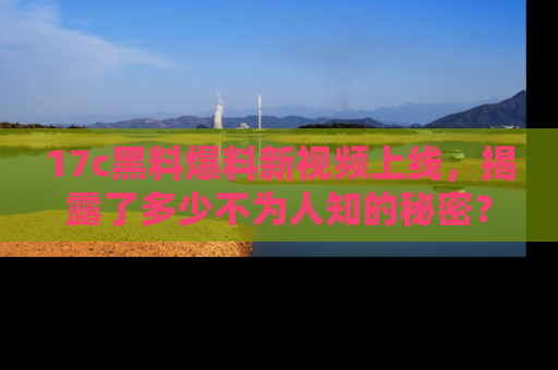 17c黑料爆料新视频上线,揭露了多少不为人知的秘密?