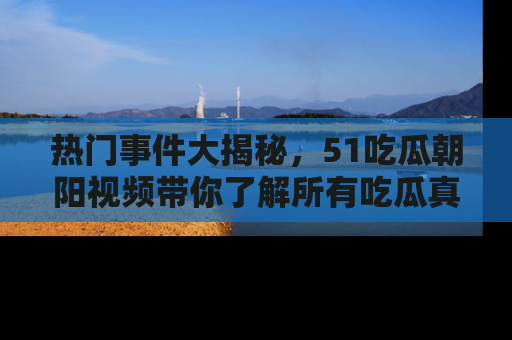 热门事件大揭秘，51吃瓜朝阳视频带你了解所有吃瓜真相