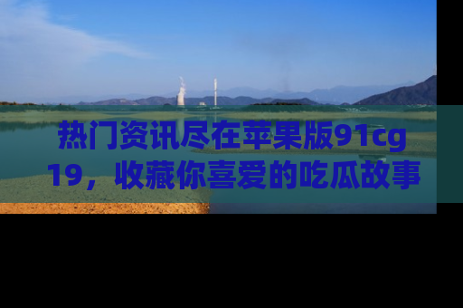 热门资讯尽在苹果版91cg19，收藏你喜爱的吃瓜故事吧！