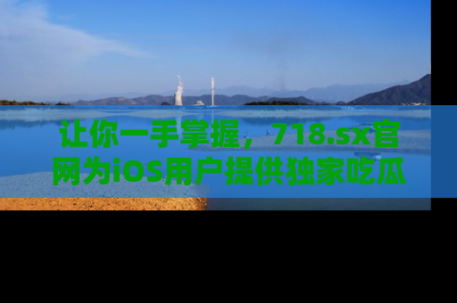 让你一手掌握,718.sx官网为iOS用户提供独家吃瓜内容!