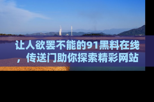 让人欲罢不能的91黑料在线,传送门助你探索精彩网站内幕!