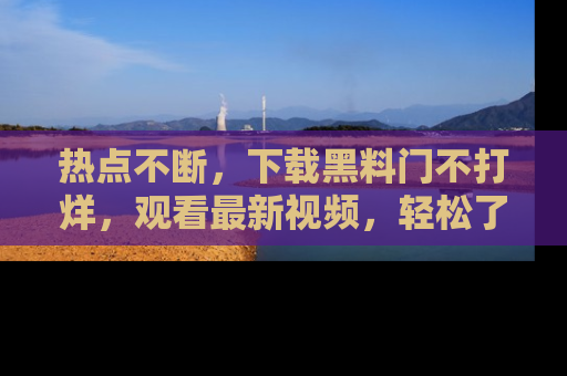 热点不断,下载黑料门不打烊,观看最新视频,轻松了解娱乐八卦!