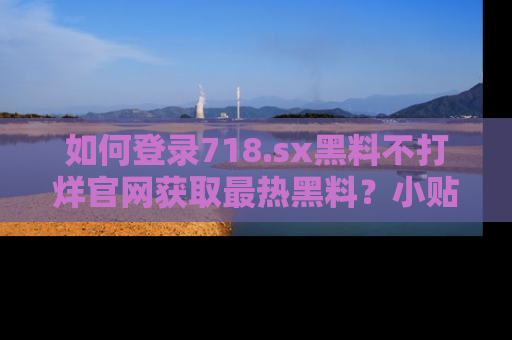 如何登录718.sx黑料不打烊官网获取最热黑料？小贴士带你快速上手！