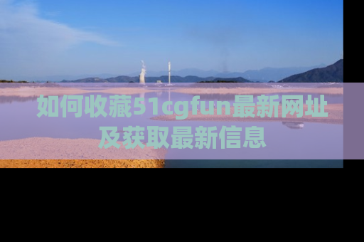 如何收藏51cgfun最新网址及获取最新信息