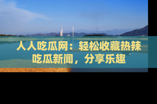 人人吃瓜网：轻松收藏热辣吃瓜新闻，分享乐趣