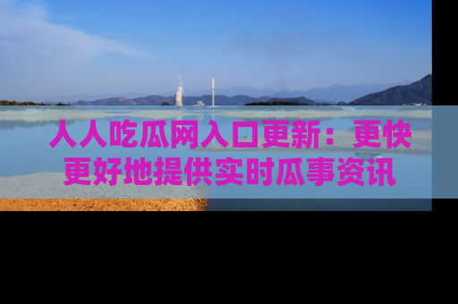 人人吃瓜网入口更新：更快更好地提供实时瓜事资讯