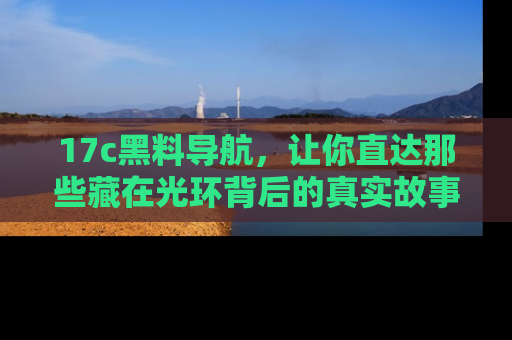 17c黑料导航,让你直达那些藏在光环背后的真实故事