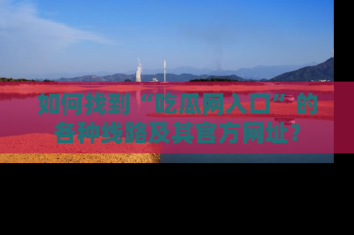 如何找到“吃瓜网入口”的各种线路及其官方网址？