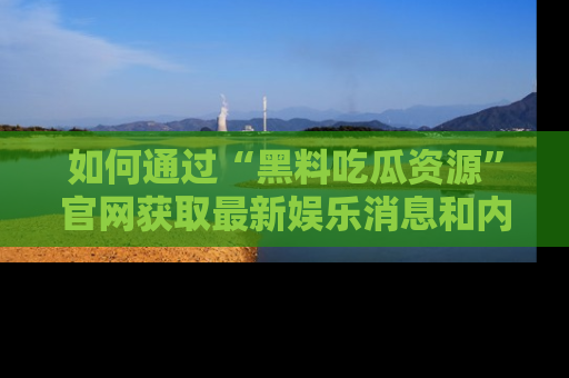 如何通过“黑料吃瓜资源”官网获取最新娱乐消息和内幕爆料
