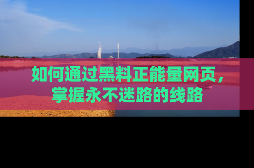 如何通过黑料正能量网页，掌握永不迷路的线路