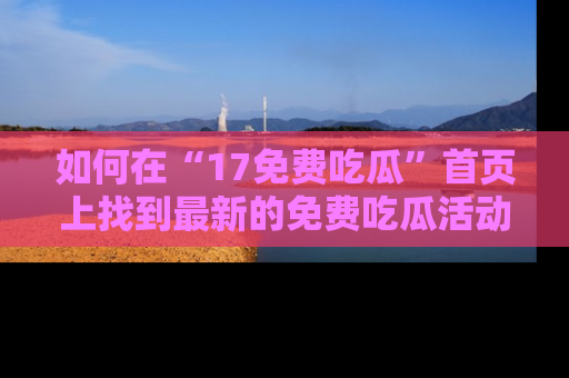 如何在“17免费吃瓜”首页上找到最新的免费吃瓜活动和动态