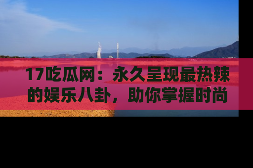 17吃瓜网:永久呈现最热辣的娱乐八卦,助你掌握时尚趋势