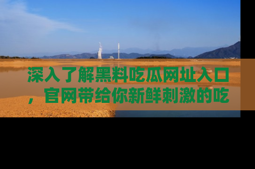 深入了解黑料吃瓜网址入口，官网带给你新鲜刺激的吃瓜体验！