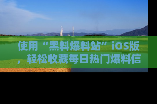 使用“黑料爆料站”iOS版，轻松收藏每日热门爆料信息！