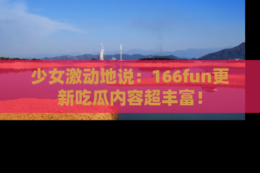 少女激动地说：166fun更新吃瓜内容超丰富！