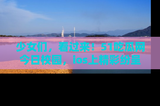 少女们，看过来！51吃瓜网今日校园，ios上精彩纷呈！
