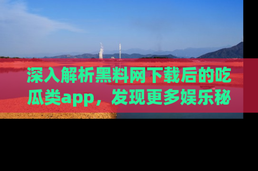 深入解析黑料网下载后的吃瓜类app，发现更多娱乐秘密