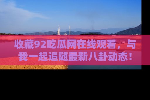 收藏92吃瓜网在线观看，与我一起追随最新八卦动态！