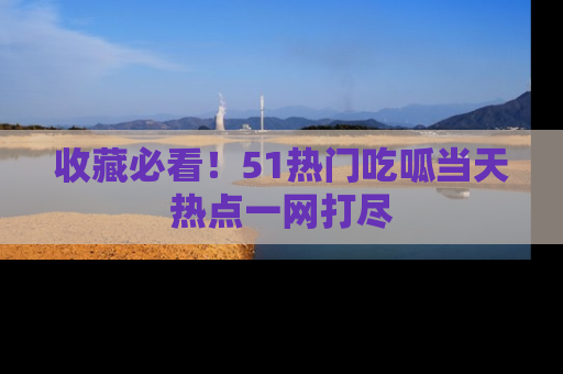 收藏必看！51热门吃呱当天热点一网打尽