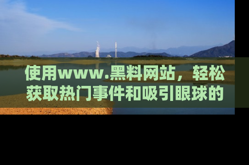 使用www.黑料网站，轻松获取热门事件和吸引眼球的黑料