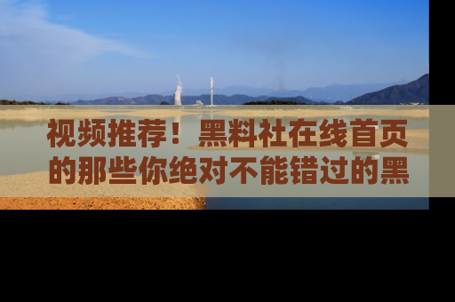 视频推荐！黑料社在线首页的那些你绝对不能错过的黑料