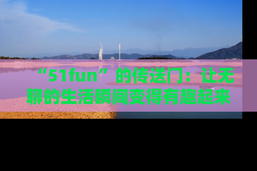 “51fun”的传送门:让无聊的生活瞬间变得有趣起来!