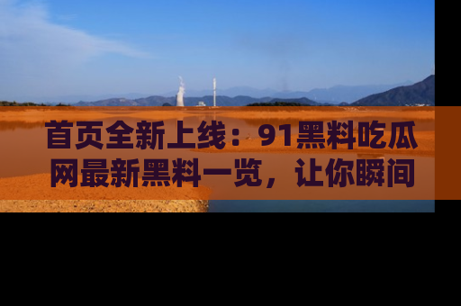 首页全新上线:91黑料吃瓜网最新黑料一览,让你瞬间掌握