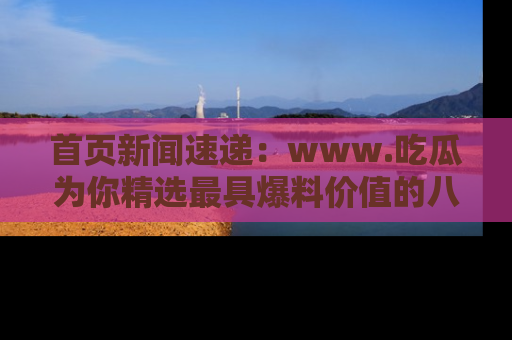 首页新闻速递:www.吃瓜为你精选最具爆料价值的八卦和趣闻!