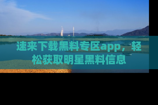 速来下载黑料专区app，轻松获取明星黑料信息