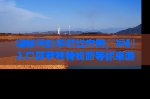 探秘黑料不打烊官网，福利入口蘑菇独特线路等你来游玩！