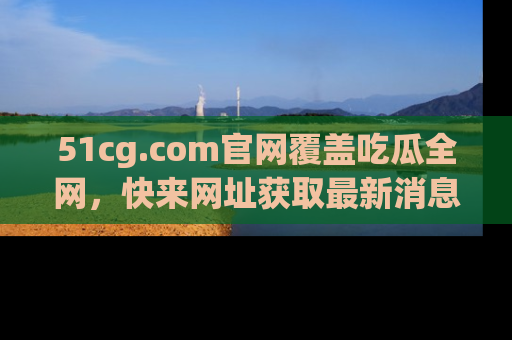 51cg.com官网覆盖吃瓜全网,快来网址获取最新消息与链接!