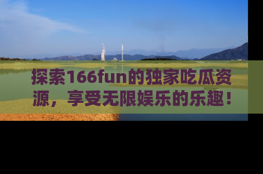 探索166fun的独家吃瓜资源,享受无限娱乐的乐趣!