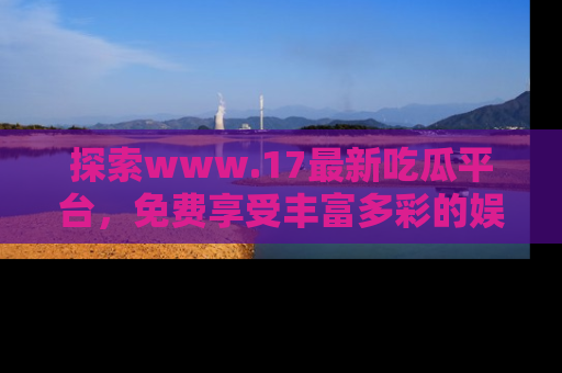 探索www.17最新吃瓜平台,免费享受丰富多彩的娱乐体验!