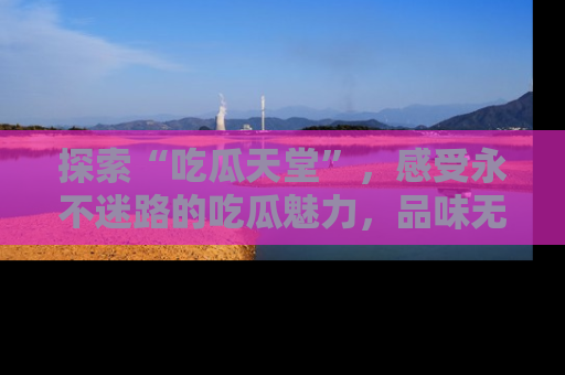 探索“吃瓜天堂”,感受永不迷路的吃瓜魅力,品味无尽的美食!
