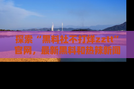 探索“黑料社不打烊zztt”官网,最新黑料和热辣新闻等你来发掘