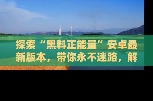 探索“黑料正能量”安卓最新版本，带你永不迷路，解锁无尽秘密！