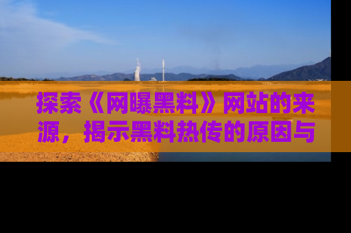 探索《网曝黑料》网站的来源，揭示黑料热传的原因与影响
