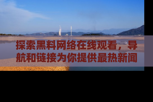 探索黑料网络在线观看,导航和链接为你提供最热新闻!