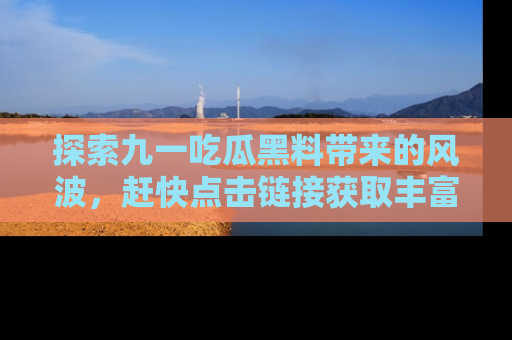 探索九一吃瓜黑料带来的风波，赶快点击链接获取丰富内幕资讯！